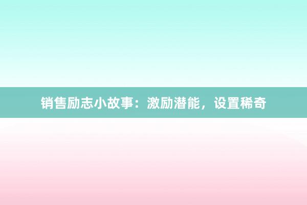 销售励志小故事：激励潜能，设置稀奇