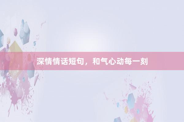 深情情话短句,和气心动每一刻