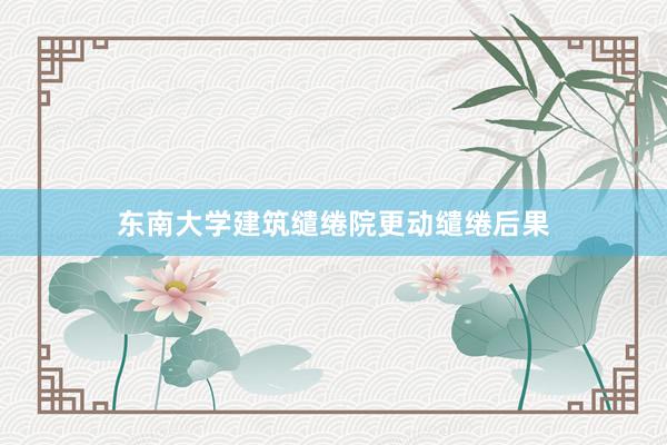 东南大学建筑缱绻院更动缱绻后果