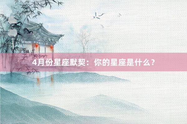 4月份星座默契:你的星座是什么?