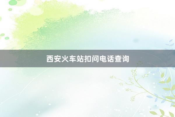 西安火车站扣问电话查询